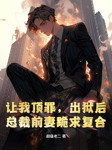 让我顶罪,出狱后总裁前妻跪求复合